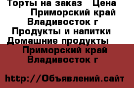 Торты на заказ › Цена ­ 800 - Приморский край, Владивосток г. Продукты и напитки » Домашние продукты   . Приморский край,Владивосток г.